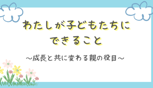私が子どもたちの為に出来ること｜成長と共に変わる親の役目